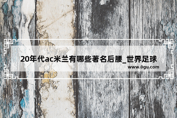 20年代ac米兰有哪些著名后腰_世界足球百年历史最佳阵容