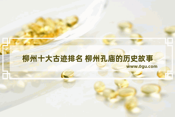 柳州十大古迹排名 柳州孔庙的历史故事