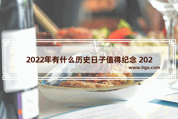 2022年有什么历史日子值得纪念 2022年世界历史大事