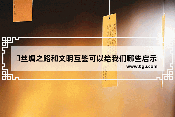 ‍丝绸之路和文明互鉴可以给我们哪些启示 人类历史文化进程的启示