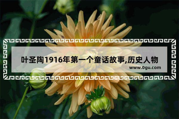 叶圣陶1916年第一个童话故事,历史人物叶圣陶的故事