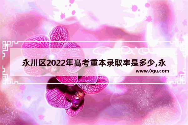 永川区2022年髙考重本录取率是多少,永川的历史文化底蕴