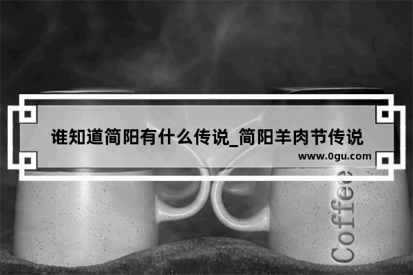 谁知道简阳有什么传说_简阳羊肉节传说