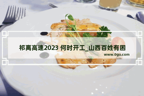 祁离高速2023 何时开工_山西百姓有困难向哪个媒体求助