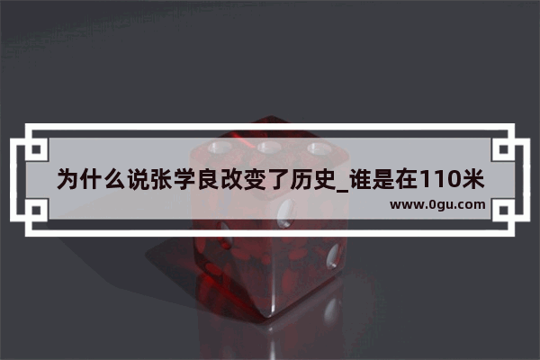 为什么说张学良改变了历史_谁是在110米跨栏中改写了黄种人拿不倒世界第一的历史