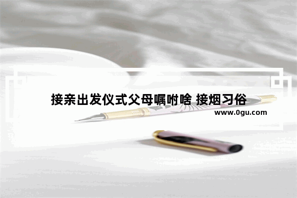 接亲出发仪式父母嘱咐啥 接烟习俗