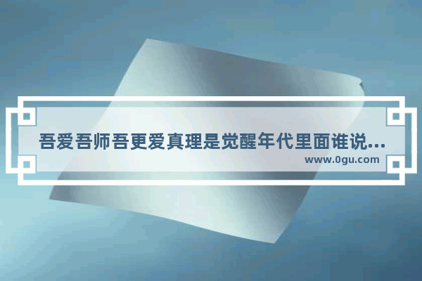 吾爱吾师吾更爱真理是觉醒年代里面谁说的 吾爱吾师的历史故事