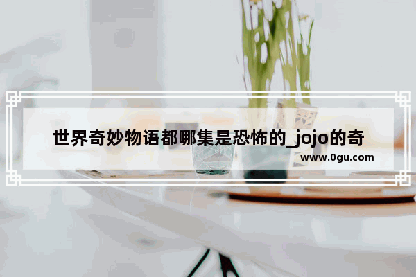 世界奇妙物语都哪集是恐怖的_jojo的奇妙冒险有几部