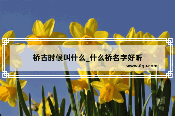 桥古时候叫什么_什么桥名字好听