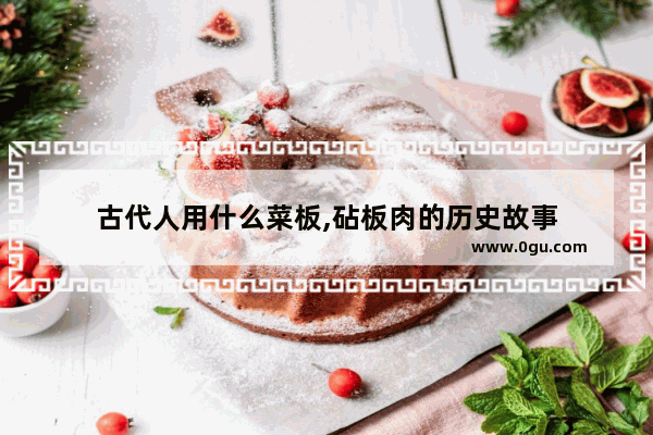 古代人用什么菜板,砧板肉的历史故事