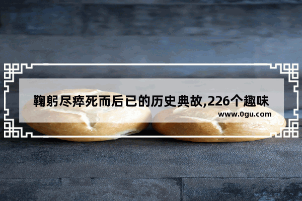 鞠躬尽瘁死而后已的历史典故,226个趣味历史故事