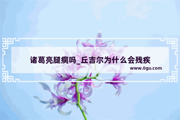 诸葛亮腿瘸吗_丘吉尔为什么会残疾