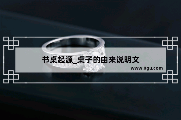 书桌起源_桌子的由来说明文