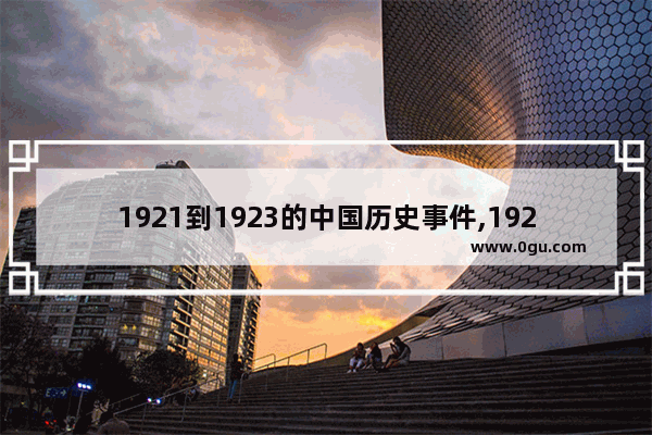 1921到1923的中国历史事件,1923年到今天中国历史