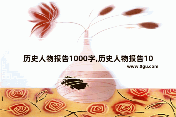 历史人物报告1000字,历史人物报告1000字