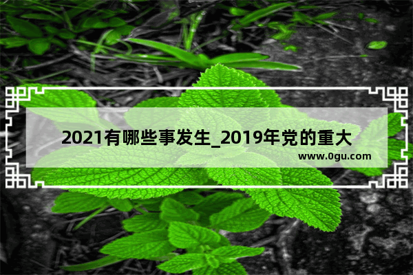 2021有哪些事发生_2019年党的重大会议有哪些