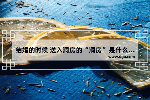 结婚的时候 送入洞房的“洞房”是什么意思 唐朝闹洞房习俗