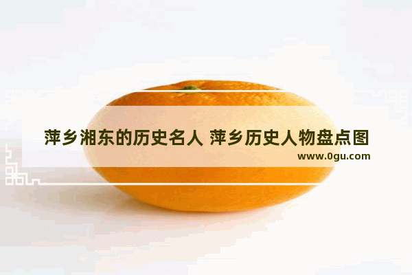 萍乡湘东的历史名人 萍乡历史人物盘点图