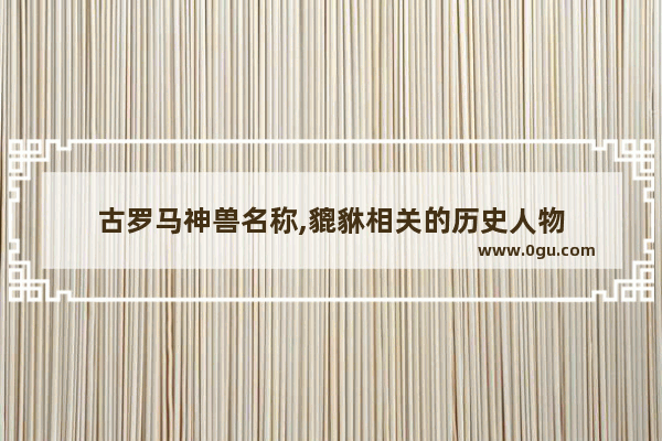 古罗马神兽名称,貔貅相关的历史人物