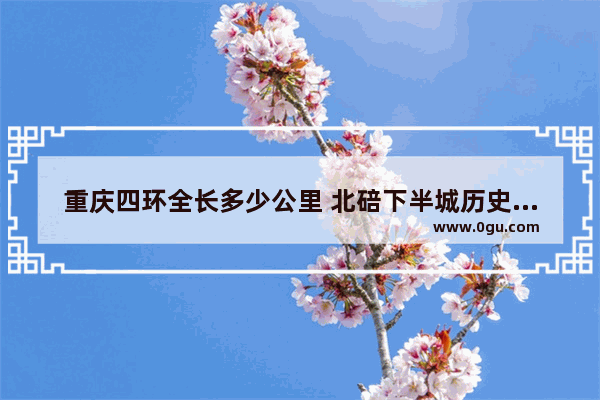 重庆四环全长多少公里 北碚下半城历史故事