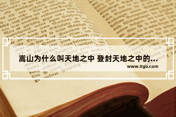 嵩山为什么叫天地之中 登封天地之中的历史故事