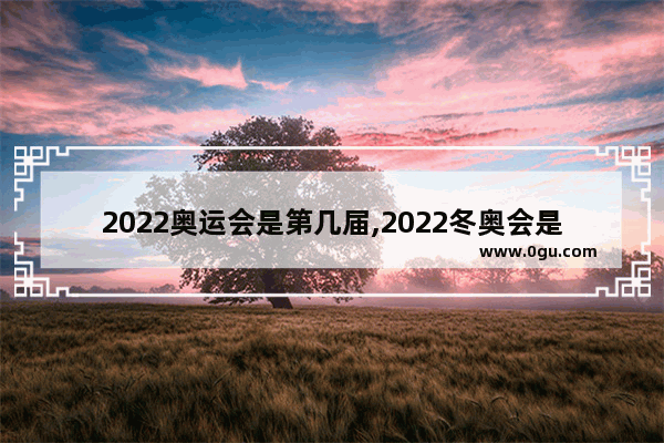 2022奥运会是第几届,2022冬奥会是中国历史