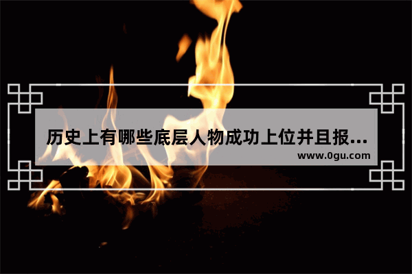 历史上有哪些底层人物成功上位并且报得大仇的例子 历史人物上位的人物