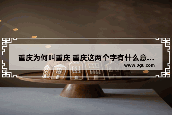 重庆为何叫重庆 重庆这两个字有什么意义呢_中考政治 历史地理等科目如何考