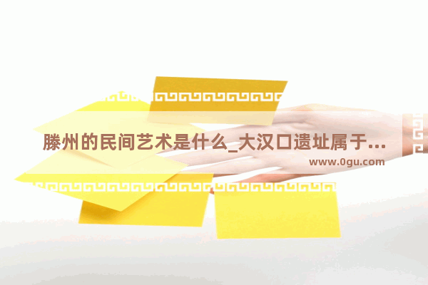 滕州的民间艺术是什么_大汉口遗址属于什么时代