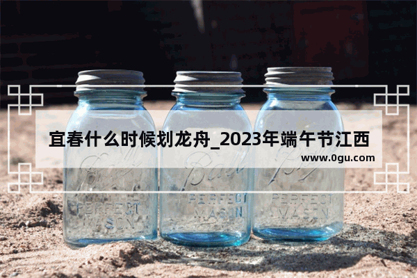 宜春什么时候划龙舟_2023年端午节江西会划龙舟吗