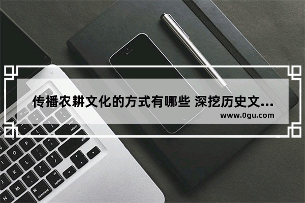 传播农耕文化的方式有哪些 深挖历史文化乡村