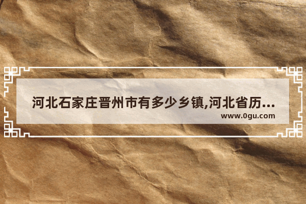 河北石家庄晋州市有多少乡镇,河北省历史文化镇