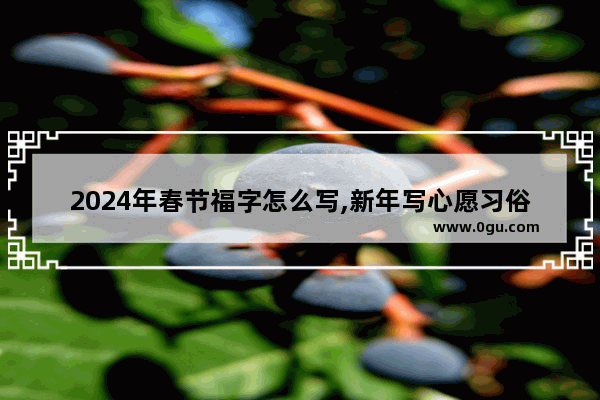 2024年春节福字怎么写,新年写心愿习俗