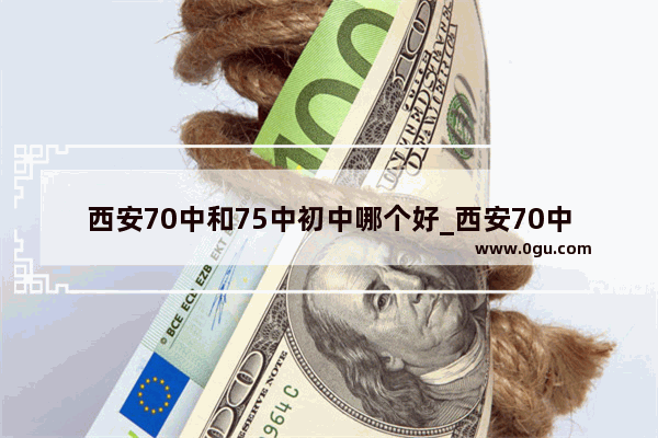 西安70中和75中初中哪个好_西安70中初中属于几类中学