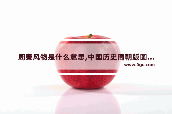 周秦风物是什么意思,中国历史周朝版图有多大