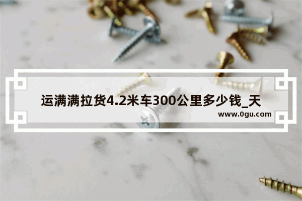 运满满拉货4.2米车300公里多少钱_天道酬勤 宁静致远_是什么意思