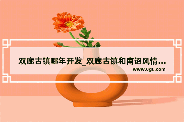 双廊古镇哪年开发_双廊古镇和南诏风情岛区别