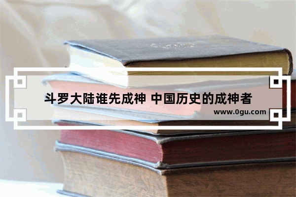 斗罗大陆谁先成神 中国历史的成神者