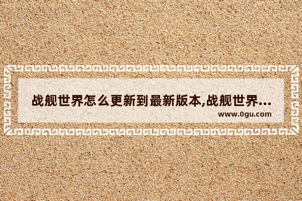 战舰世界怎么更新到最新版本,战舰世界历史更新