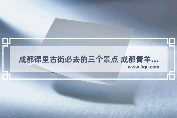 成都锦里古街必去的三个景点 成都青羊宫对应的历史人物