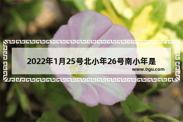 2022年1月25号北小年26号南小年是什么意思,今年小年的习俗