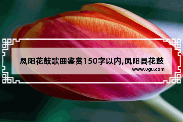 凤阳花鼓歌曲鉴赏150字以内,凤阳县花鼓历史文化