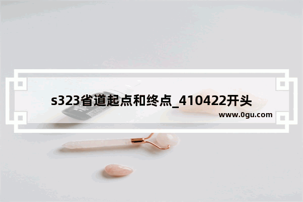 s323省道起点和终点_410422开头的身份证是哪的