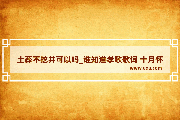 土葬不挖井可以吗_谁知道孝歌歌词 十月怀胎