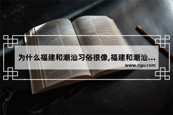 为什么福建和潮汕习俗很像,福建和潮汕的历史文化