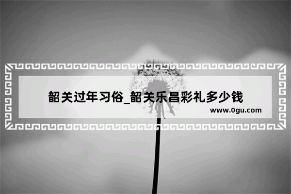 韶关过年习俗_韶关乐昌彩礼多少钱