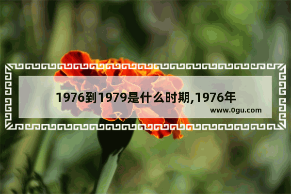 1976到1979是什么时期,1976年算不算历史文化