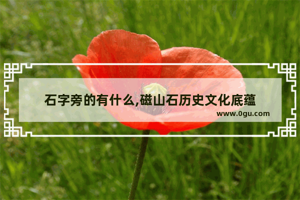 石字旁的有什么,磁山石历史文化底蕴