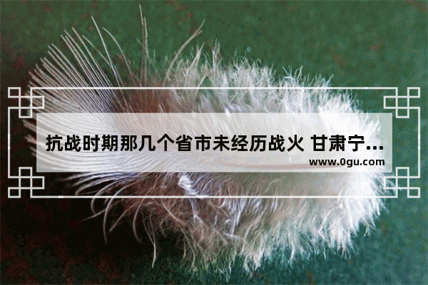 抗战时期那几个省市未经历战火 甘肃宁夏抗战历史故事