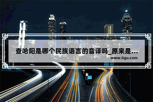 查哈阳是哪个民族语言的音译吗_原来是什么意思_230225是哪个省的身份证